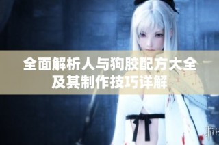 全面解析人与狗胶配方大全及其制作技巧详解