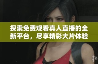 探索免费观看真人直播的全新平台，尽享精彩大片体验