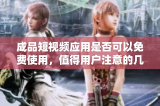 成品短视频应用是否可以免费使用，值得用户注意的几个方面
