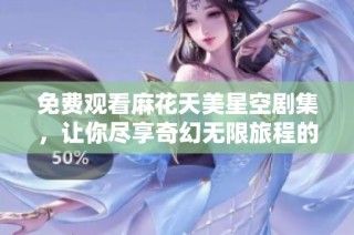 免费观看麻花天美星空剧集，让你尽享奇幻无限旅程的精彩体验