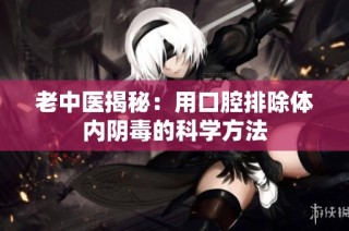 老中医揭秘：用口腔排除体内阴毒的科学方法