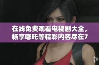 在线免费观看电视剧大全，畅享哪吒等精彩内容尽在7777影院