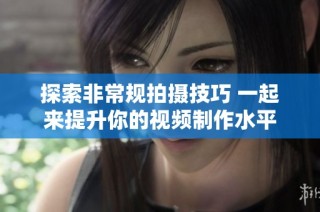 探索非常规拍摄技巧 一起来提升你的视频制作水平