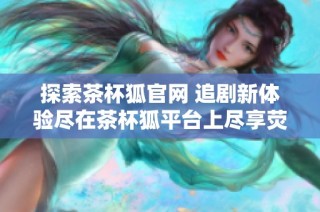 探索茶杯狐官网 追剧新体验尽在茶杯狐平台上尽享荧屏盛宴