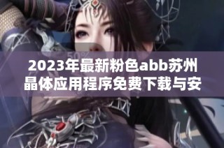 2023年最新粉色abb苏州晶体应用程序免费下载与安装指南