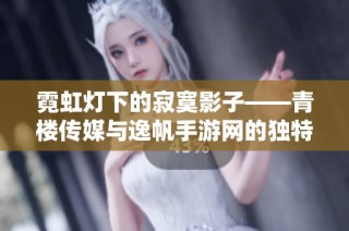 霓虹灯下的寂寞影子——青楼传媒与逸帆手游网的独特探讨