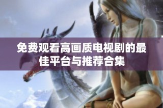 免费观看高画质电视剧的最佳平台与推荐合集