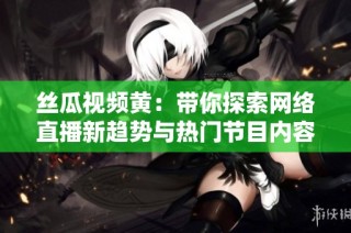 丝瓜视频黄：带你探索网络直播新趋势与热门节目内容