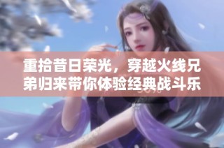 重拾昔日荣光，穿越火线兄弟归来带你体验经典战斗乐趣