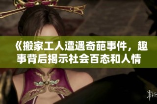 《搬家工人遭遇奇葩事件，趣事背后揭示社会百态和人情冷暖》