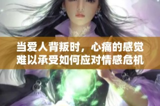 当爱人背叛时，心痛的感觉难以承受如何应对情感危机