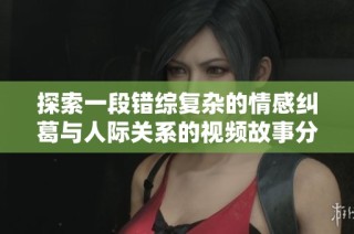 探索一段错综复杂的情感纠葛与人际关系的视频故事分享