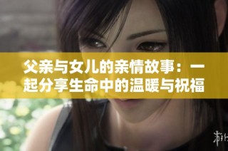 父亲与女儿的亲情故事：一起分享生命中的温暖与祝福