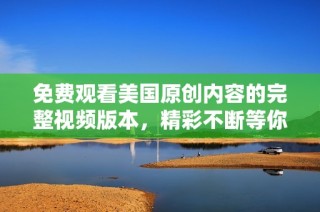 免费观看美国原创内容的完整视频版本，精彩不断等你来体验