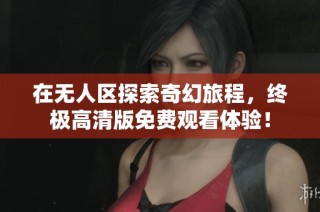 在无人区探索奇幻旅程，终极高清版免费观看体验！