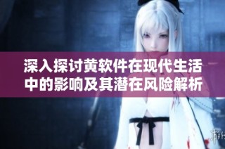 深入探讨黄软件在现代生活中的影响及其潜在风险解析