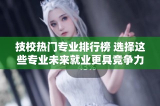 技校热门专业排行榜 选择这些专业未来就业更具竞争力