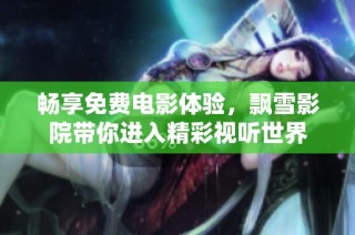 畅享免费电影体验，飘雪影院带你进入精彩视听世界