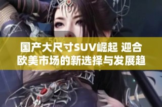 国产大尺寸SUV崛起 迎合欧美市场的新选择与发展趋势