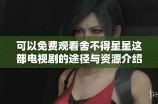 可以免费观看舍不得星星这部电视剧的途径与资源介绍