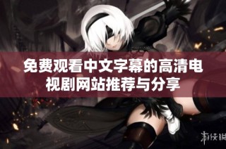 免费观看中文字幕的高清电视剧网站推荐与分享