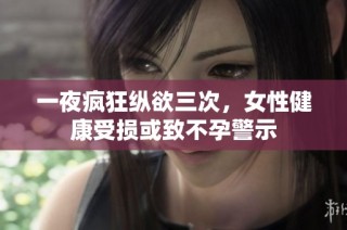 一夜疯狂纵欲三次，女性健康受损或致不孕警示