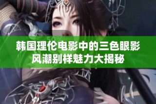 韩国理伦电影中的三色眼影风潮别样魅力大揭秘