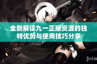全新解读九一正版资源的独特优势与使用技巧分享