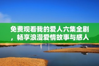 免费观看我的爱人六集全剧，畅享浪漫爱情故事与感人情节