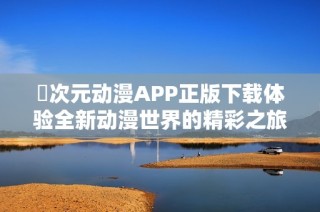 囧次元动漫APP正版下载体验全新动漫世界的精彩之旅