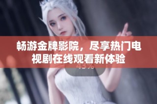 畅游金牌影院，尽享热门电视剧在线观看新体验