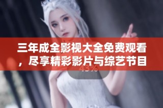三年成全影视大全免费观看，尽享精彩影片与综艺节目全过瘾