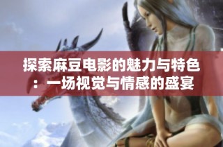 探索麻豆电影的魅力与特色：一场视觉与情感的盛宴