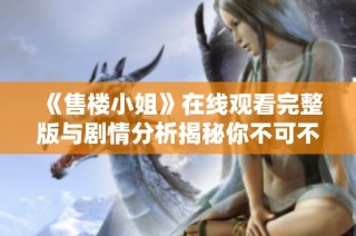 《售楼小姐》在线观看完整版与剧情分析揭秘你不可不知的秘密