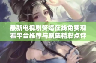 最新电视剧赘婿在线免费观看平台推荐与剧集精彩点评分享