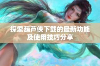 探索葫芦侠下载的最新功能及使用技巧分享