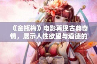 《金瓶梅》电影再现古典奇情，展示人性欲望与道德的复杂交织