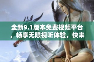 全新9.1版本免费视频平台，畅享无限视听体验，快来体验吧