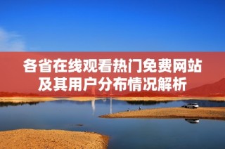 各省在线观看热门免费网站及其用户分布情况解析