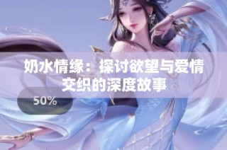 奶水情缘：探讨欲望与爱情交织的深度故事