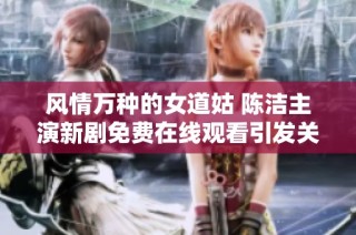 风情万种的女道姑 陈洁主演新剧免费在线观看引发关注