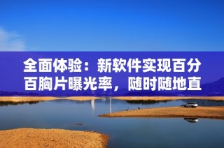 全面体验：新软件实现百分百胸片曝光率，随时随地直观查看