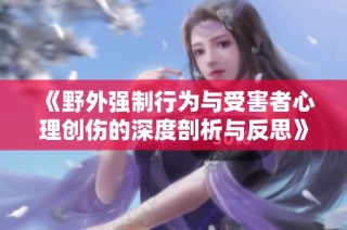 《野外强制行为与受害者心理创伤的深度剖析与反思》