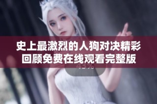 史上最激烈的人狗对决精彩回顾免费在线观看完整版