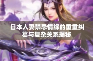 日本人妻禁忌情缘的重重纠葛与复杂关系揭秘