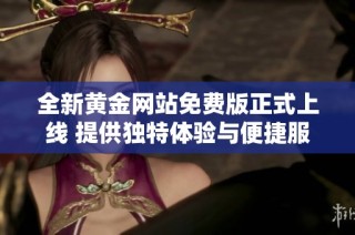 全新黄金网站免费版正式上线 提供独特体验与便捷服务