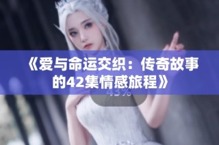 《爱与命运交织：传奇故事的42集情感旅程》