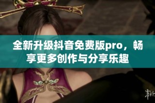 全新升级抖音免费版pro，畅享更多创作与分享乐趣