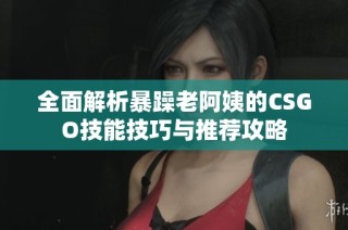 全面解析暴躁老阿姨的CSGO技能技巧与推荐攻略