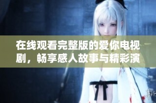 在线观看完整版的爱你电视剧，畅享感人故事与精彩演绎